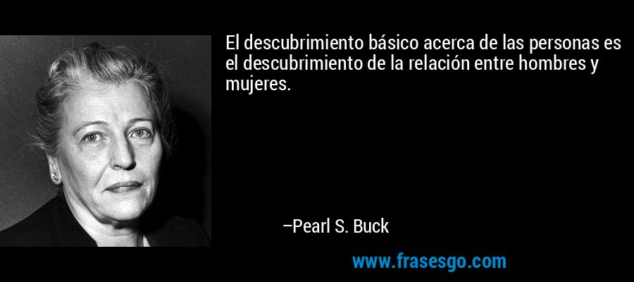 El descubrimiento básico acerca de las personas es el descubrimiento de la relación entre hombres y mujeres. – Pearl S. Buck