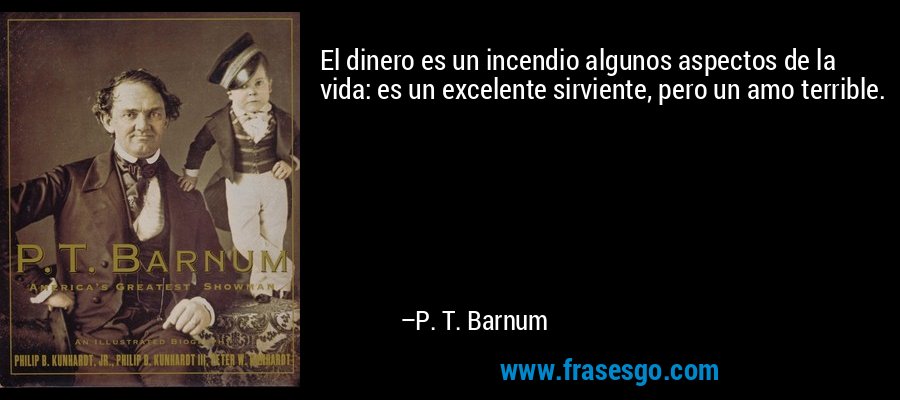 El dinero es un incendio algunos aspectos de la vida: es un excelente sirviente, pero un amo terrible. – P. T. Barnum