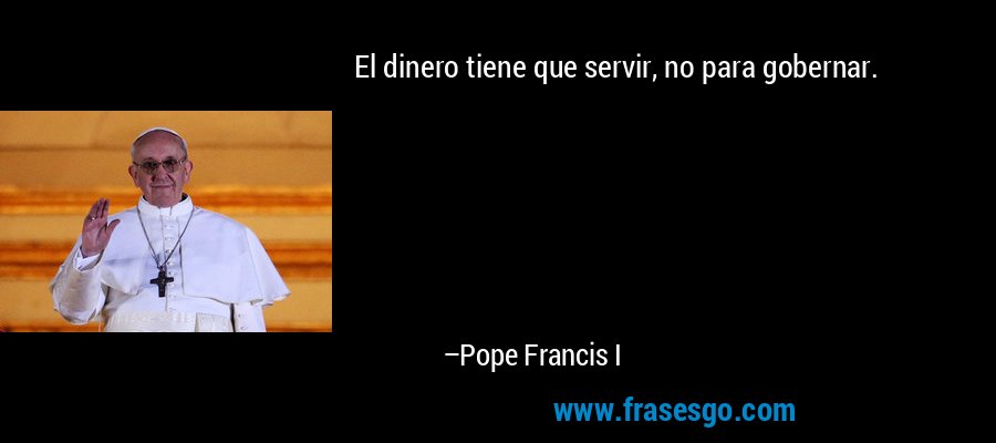 El dinero tiene que servir, no para gobernar. – Pope Francis I