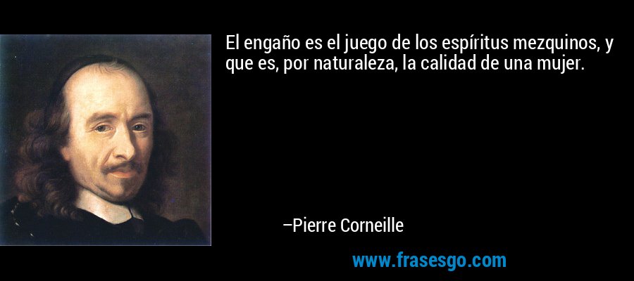 El engaño es el juego de los espíritus mezquinos, y que es, por naturaleza, la calidad de una mujer. – Pierre Corneille