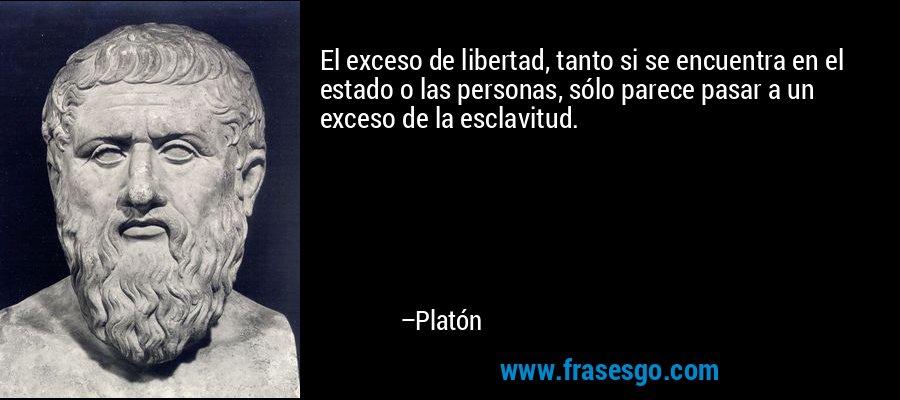 El exceso de libertad, tanto si se encuentra en el estado o las personas, sólo parece pasar a un exceso de la esclavitud. – Platón