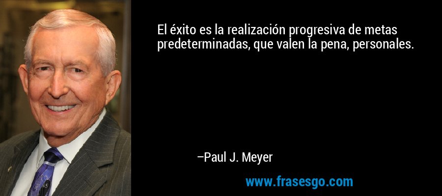 El éxito es la realización progresiva de metas predeterminadas, que valen la pena, personales. – Paul J. Meyer
