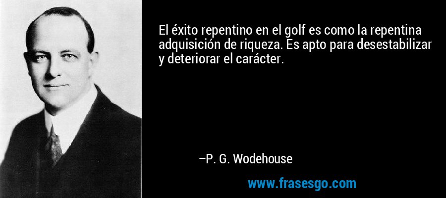 El éxito repentino en el golf es como la repentina adquisición de riqueza. Es apto para desestabilizar y deteriorar el carácter. – P. G. Wodehouse