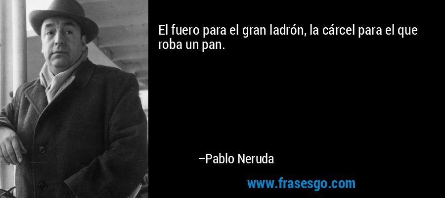 El fuero para el gran ladrón, la cárcel para el que roba un pan. – Pablo Neruda