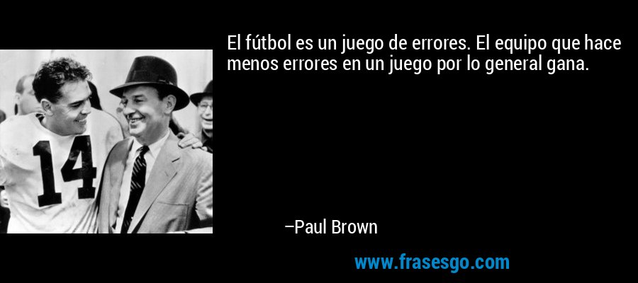El fútbol es un juego de errores. El equipo que hace menos errores en un juego por lo general gana. – Paul Brown
