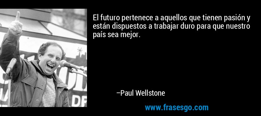 El futuro pertenece a aquellos que tienen pasión y están dispuestos a trabajar duro para que nuestro país sea mejor. – Paul Wellstone