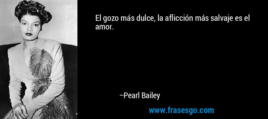 El gozo más dulce, la aflicción más salvaje es el amor. – Pearl Bailey