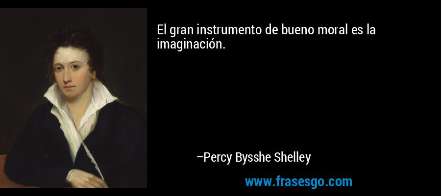 El gran instrumento de bueno moral es la imaginación. – Percy Bysshe Shelley