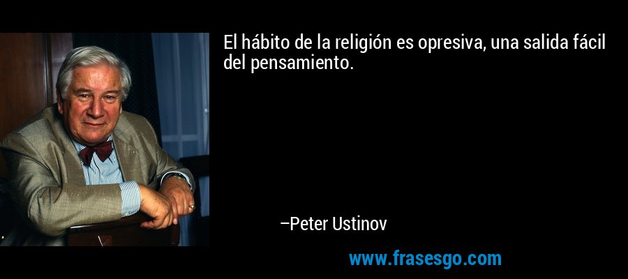 El hábito de la religión es opresiva, una salida fácil del pensamiento. – Peter Ustinov