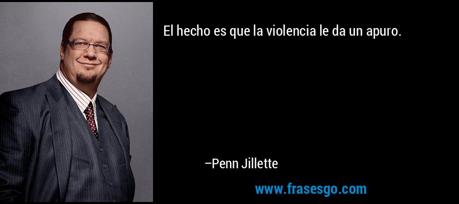 El hecho es que la violencia le da un apuro. – Penn Jillette