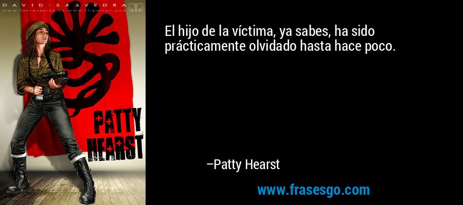 El hijo de la víctima, ya sabes, ha sido prácticamente olvidado hasta hace poco. – Patty Hearst