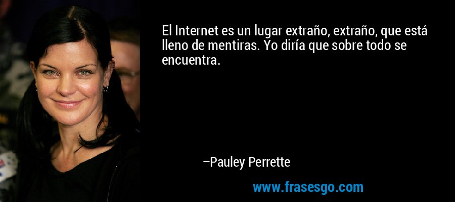 El Internet es un lugar extraño, extraño, que está lleno de mentiras. Yo diría que sobre todo se encuentra. – Pauley Perrette