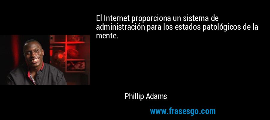 El Internet proporciona un sistema de administración para los estados patológicos de la mente. – Phillip Adams