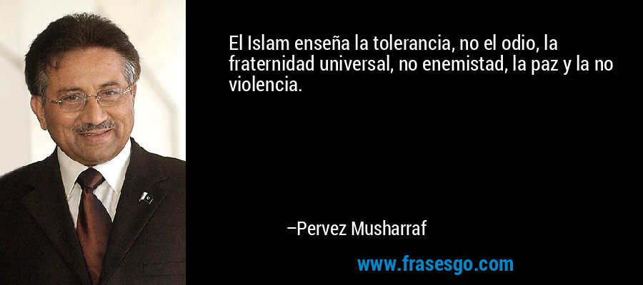 El Islam enseña la tolerancia, no el odio, la fraternidad universal, no enemistad, la paz y la no violencia. – Pervez Musharraf
