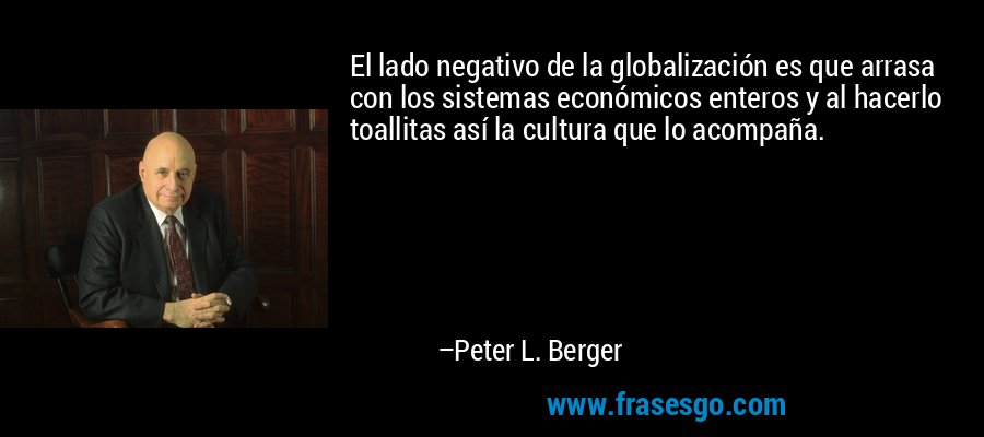 El lado negativo de la globalización es que arrasa con los sistemas económicos enteros y al hacerlo toallitas así la cultura que lo acompaña. – Peter L. Berger