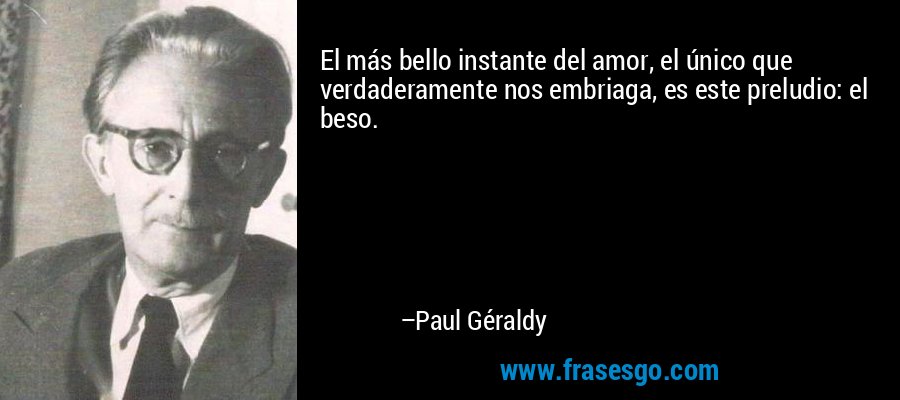 El más bello instante del amor, el único que verdaderamente nos embriaga, es este preludio: el beso. – Paul Géraldy