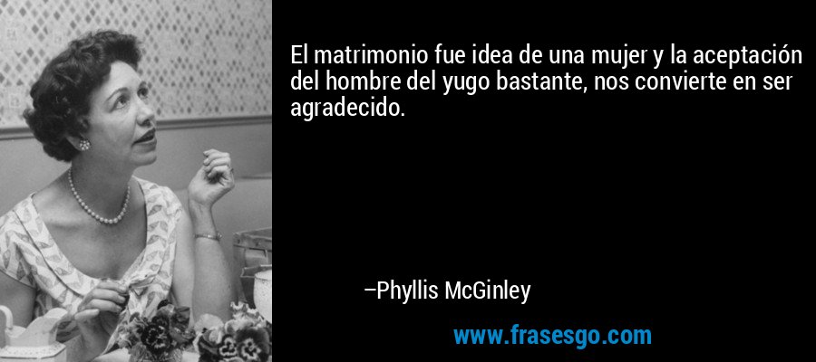 El matrimonio fue idea de una mujer y la aceptación del hombre del yugo bastante, nos convierte en ser agradecido. – Phyllis McGinley