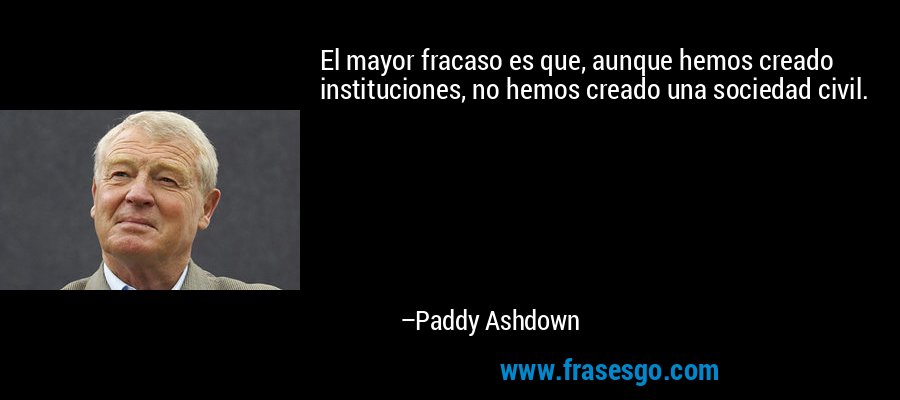 El mayor fracaso es que, aunque hemos creado instituciones, no hemos creado una sociedad civil. – Paddy Ashdown