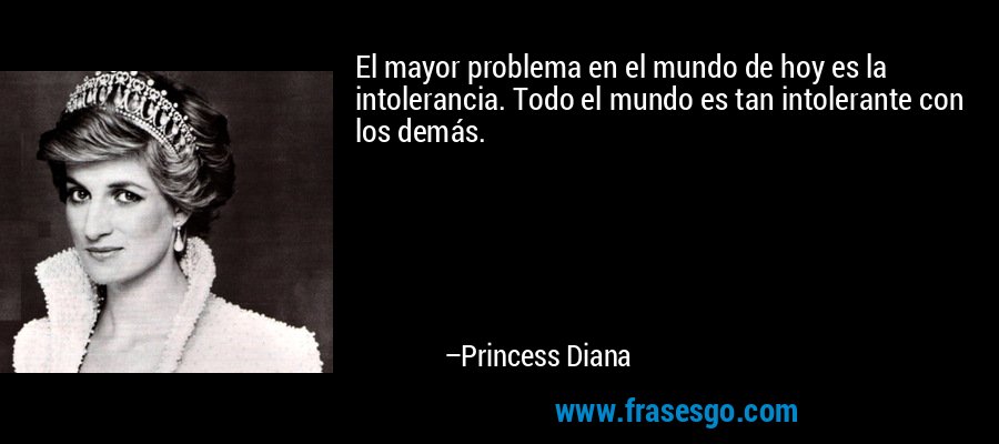 El mayor problema en el mundo de hoy es la intolerancia. Todo el mundo es tan intolerante con los demás. – Princess Diana