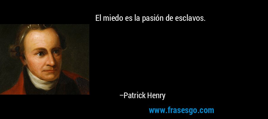 El miedo es la pasión de esclavos. – Patrick Henry