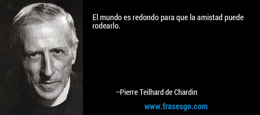 El mundo es redondo para que la amistad puede rodearlo. – Pierre Teilhard de Chardin