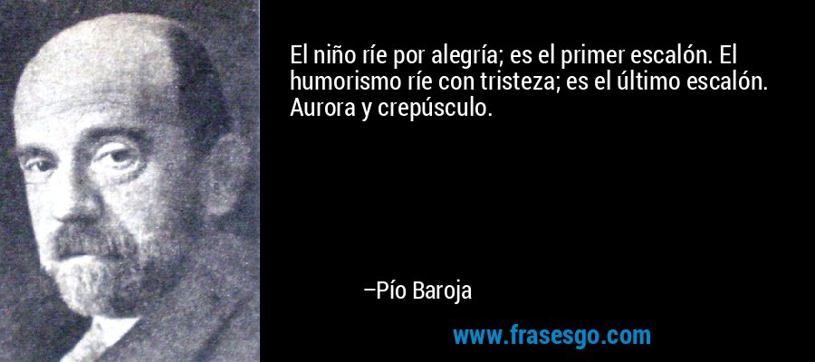 El niño ríe por alegría; es el primer escalón. El humorismo ríe con tristeza; es el último escalón. Aurora y crepúsculo. – Pío Baroja