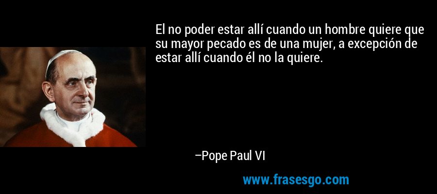 El no poder estar allí cuando un hombre quiere que su mayor pecado es de una mujer, a excepción de estar allí cuando él no la quiere. – Pope Paul VI