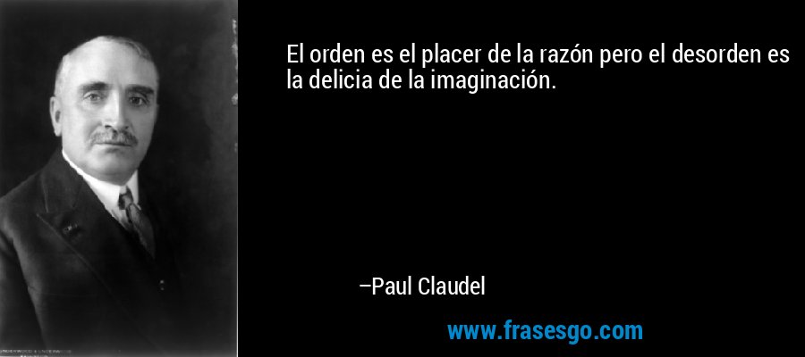 El orden es el placer de la razón pero el desorden es la delicia de la imaginación. – Paul Claudel
