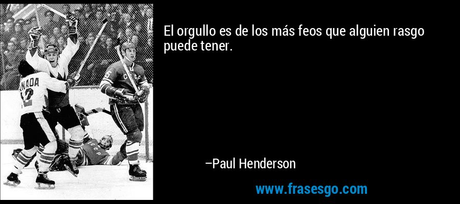 El orgullo es de los más feos que alguien rasgo puede tener. – Paul Henderson