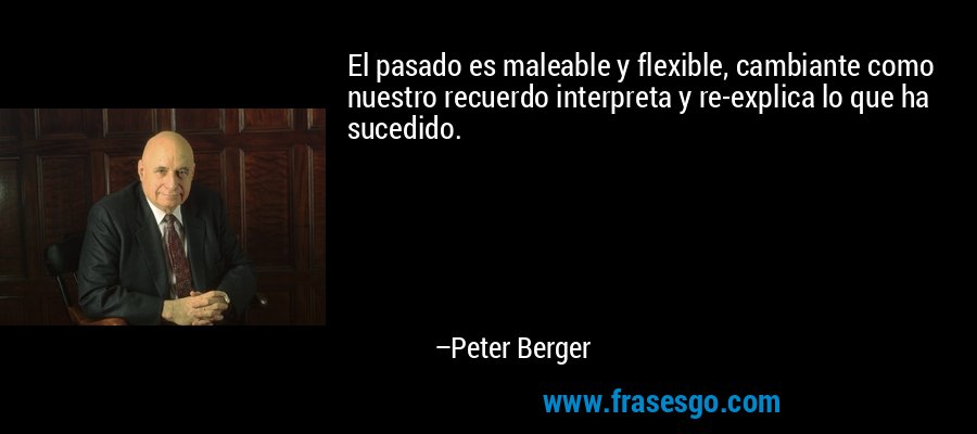 El pasado es maleable y flexible, cambiante como nuestro recuerdo interpreta y re-explica lo que ha sucedido. – Peter Berger