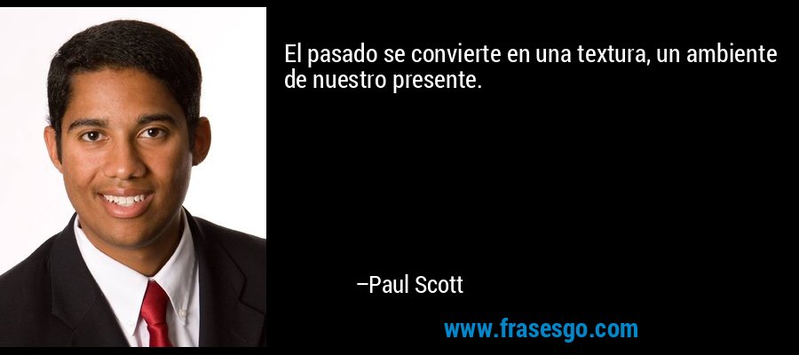El pasado se convierte en una textura, un ambiente de nuestro presente. – Paul Scott