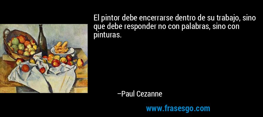El pintor debe encerrarse dentro de su trabajo, sino que debe responder no con palabras, sino con pinturas. – Paul Cezanne