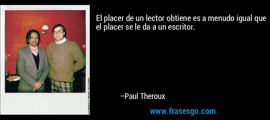 El placer de un lector obtiene es a menudo igual que el placer se le da a un escritor. – Paul Theroux