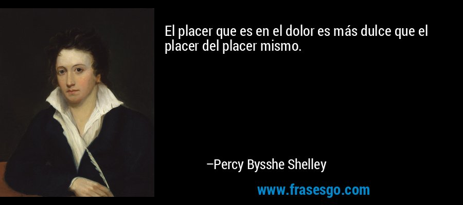 El placer que es en el dolor es más dulce que el placer del placer mismo. – Percy Bysshe Shelley