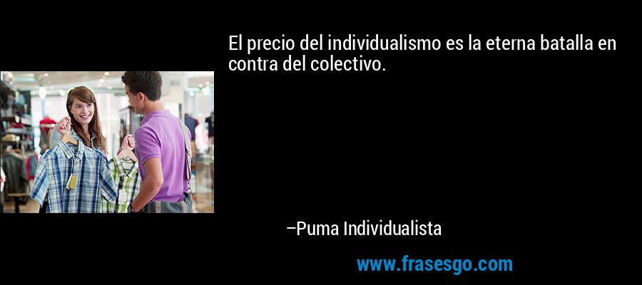 El precio del individualismo es la eterna batalla en contra del colectivo. – Puma Individualista