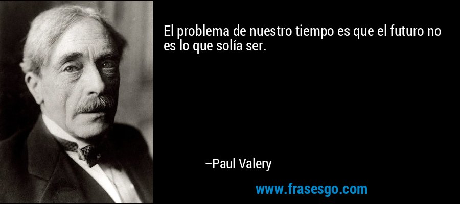 El problema de nuestro tiempo es que el futuro no es lo que solía ser. – Paul Valery