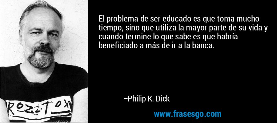 El problema de ser educado es que toma mucho tiempo, sino que utiliza la mayor parte de su vida y cuando termine lo que sabe es que habría beneficiado a más de ir a la banca. – Philip K. Dick