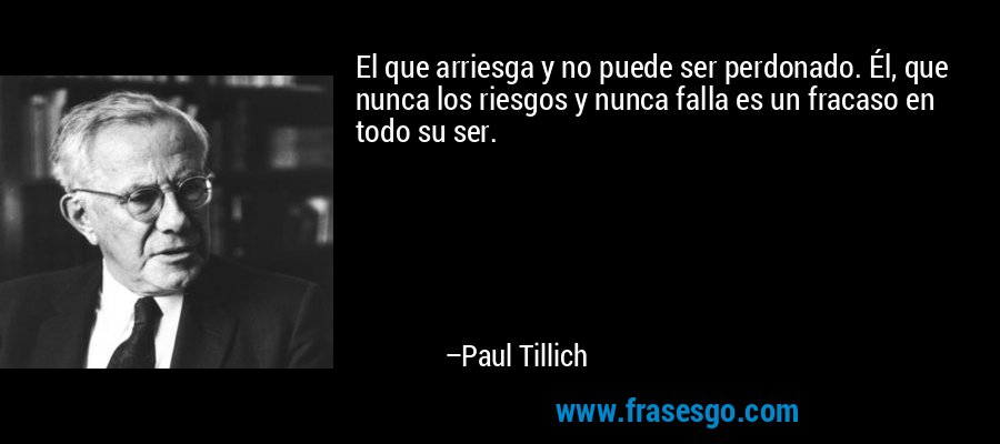 El que arriesga y no puede ser perdonado. Él, que nunca los riesgos y nunca falla es un fracaso en todo su ser. – Paul Tillich