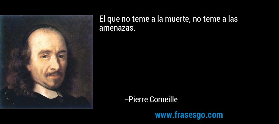 El que no teme a la muerte, no teme a las amenazas. – Pierre Corneille