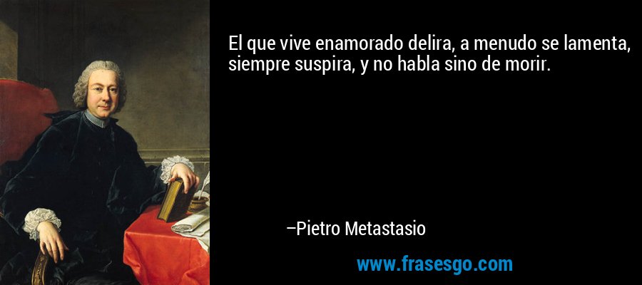 El que vive enamorado delira, a menudo se lamenta, siempre suspira, y no habla sino de morir. – Pietro Metastasio