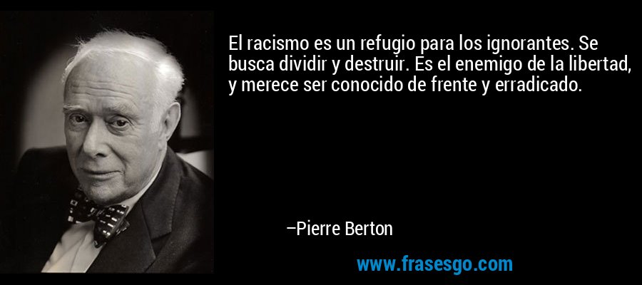 El racismo es un refugio para los ignorantes. Se busca dividir y destruir. Es el enemigo de la libertad, y merece ser conocido de frente y erradicado. – Pierre Berton