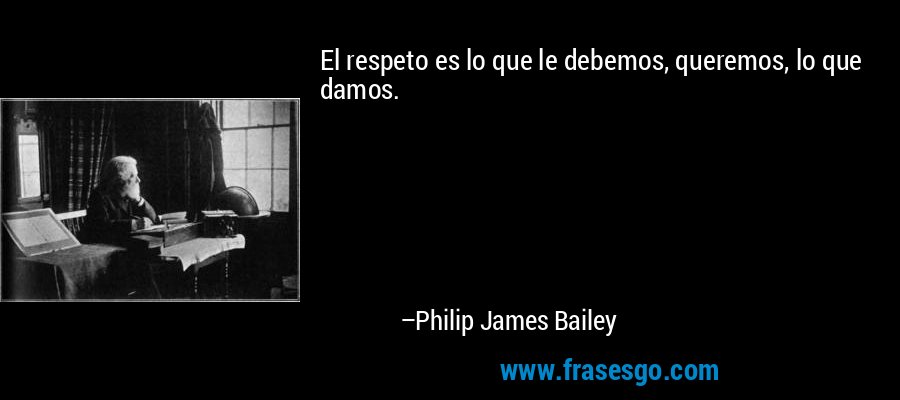 El respeto es lo que le debemos, queremos, lo que damos. – Philip James Bailey