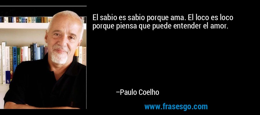 El sabio es sabio porque ama. El loco es loco porque piensa que puede entender el amor. – Paulo Coelho