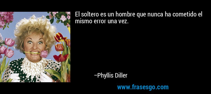 El soltero es un hombre que nunca ha cometido el mismo error una vez. – Phyllis Diller