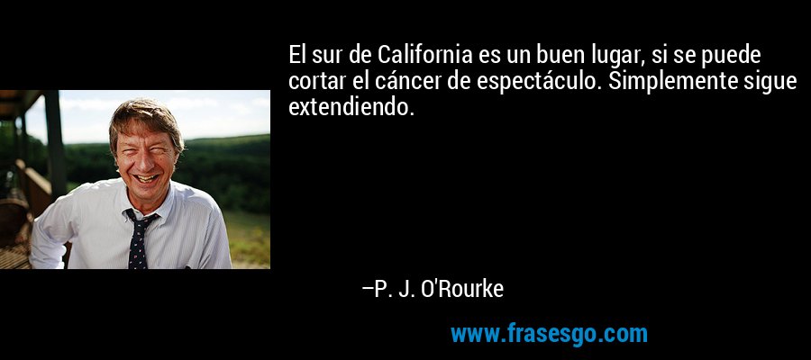 El sur de California es un buen lugar, si se puede cortar el cáncer de espectáculo. Simplemente sigue extendiendo. – P. J. O'Rourke