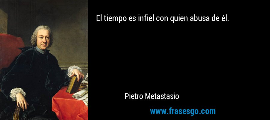 El tiempo es infiel con quien abusa de él. – Pietro Metastasio
