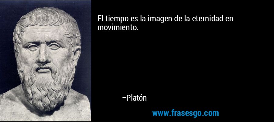 El tiempo es la imagen de la eternidad en movimiento. – Platón
