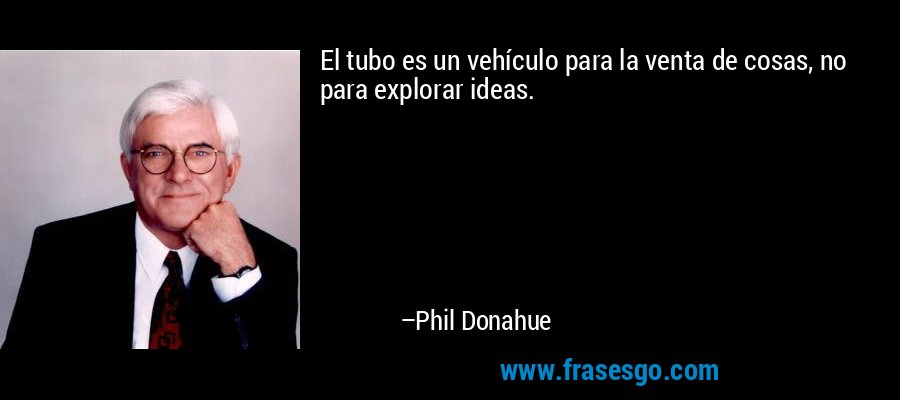 El tubo es un vehículo para la venta de cosas, no para explorar ideas. – Phil Donahue