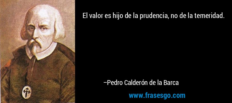 El valor es hijo de la prudencia, no de la temeridad. – Pedro Calderón de la Barca