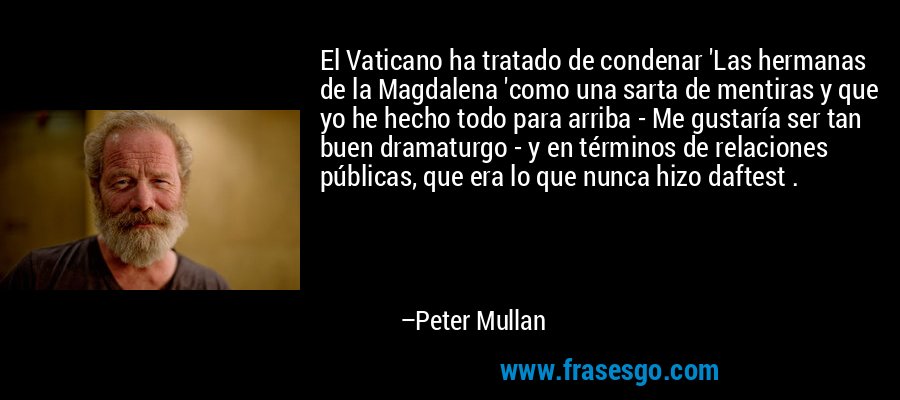 El Vaticano ha tratado de condenar 'Las hermanas de la Magdalena 'como una sarta de mentiras y que yo he hecho todo para arriba - Me gustaría ser tan buen dramaturgo - y en términos de relaciones públicas, que era lo que nunca hizo daftest . – Peter Mullan